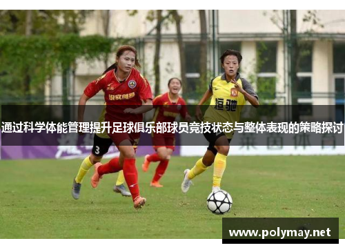 通过科学体能管理提升足球俱乐部球员竞技状态与整体表现的策略探讨