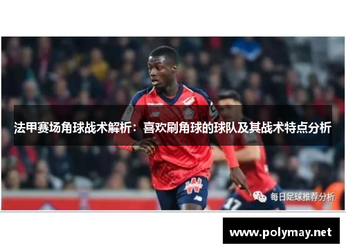 法甲赛场角球战术解析：喜欢刷角球的球队及其战术特点分析