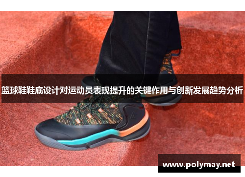 篮球鞋鞋底设计对运动员表现提升的关键作用与创新发展趋势分析