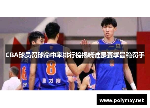 CBA球员罚球命中率排行榜揭晓谁是赛季最稳罚手