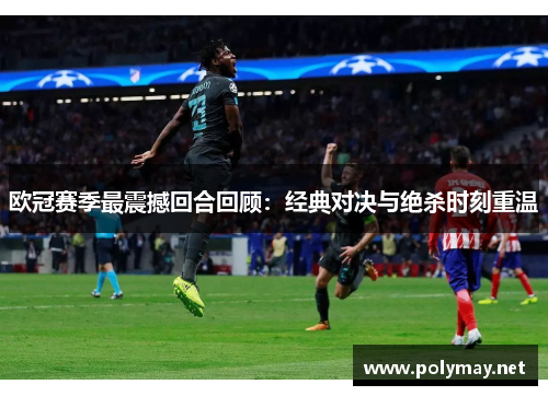 欧冠赛季最震撼回合回顾：经典对决与绝杀时刻重温