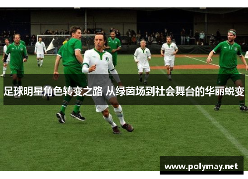 足球明星角色转变之路 从绿茵场到社会舞台的华丽蜕变